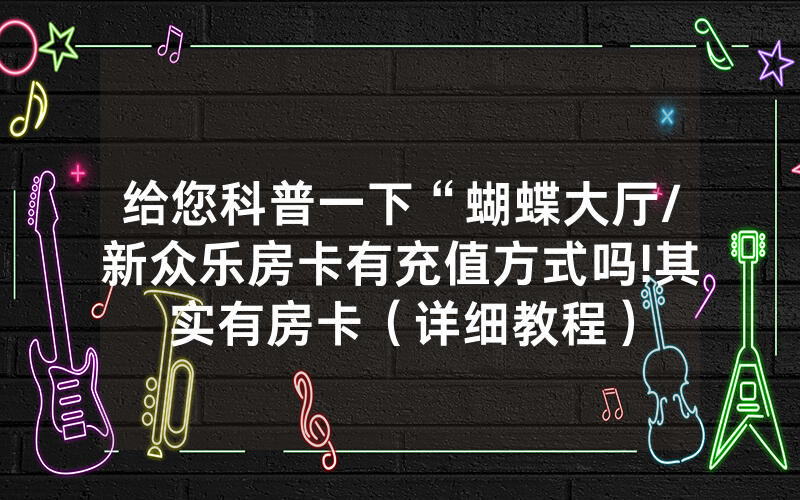 给您科普一下“蝴蝶大厅/新众乐房卡有充值方式吗!其实有房卡（详细教程）