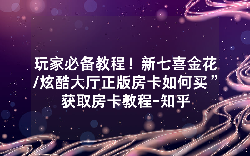 玩家必备教程！新七喜金花/炫酷大厅正版房卡如何买”获取房卡教程-知乎