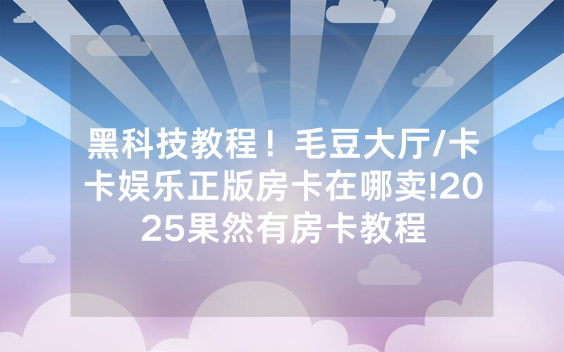 黑科技教程！毛豆大厅/卡卡娱乐正版房卡在哪卖!2025果然有房卡教程