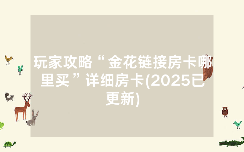 玩家攻略“金花链接房卡哪里买”详细房卡(2025已更新)