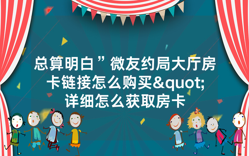 总算明白”微友约局大厅房卡链接怎么购买"详细怎么获取房卡
