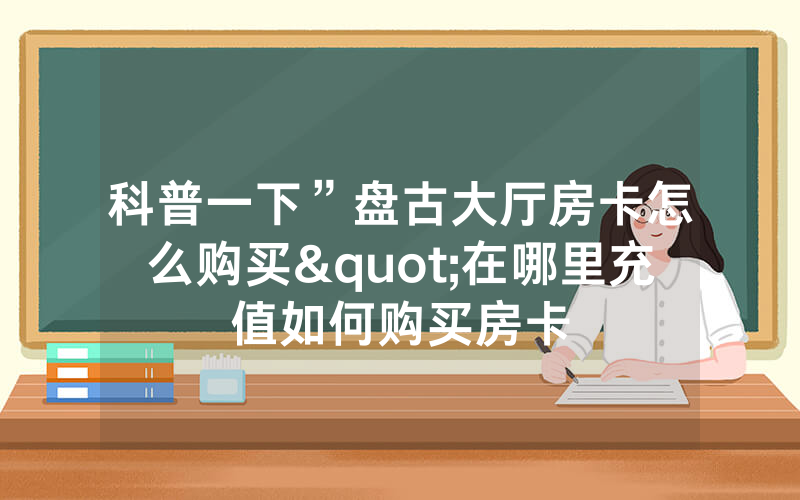 科普一下”盘古大厅房卡怎么购买"在哪里充值如何购买房卡