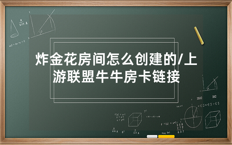 炸金花房间怎么创建的/上游联盟牛牛房卡链接