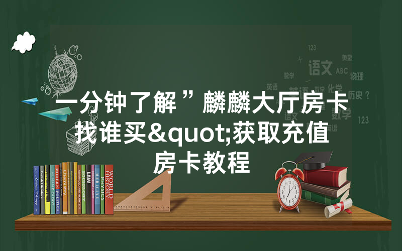 一分钟了解”麟麟大厅房卡找谁买"获取充值房卡教程