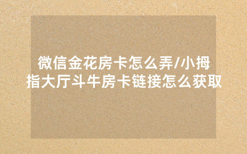 微信金花房卡怎么弄/小拇指大厅斗牛房卡链接怎么获取