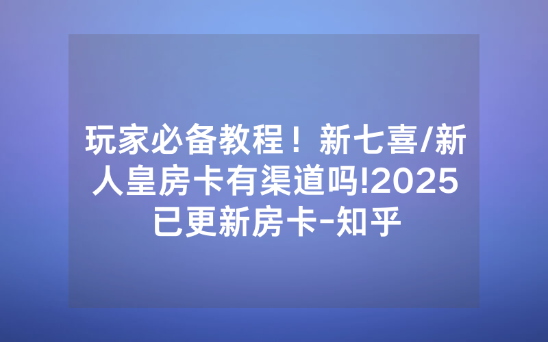 玩家必备教程！新七喜/新人皇房卡有渠道吗!2025已更新房卡-知乎