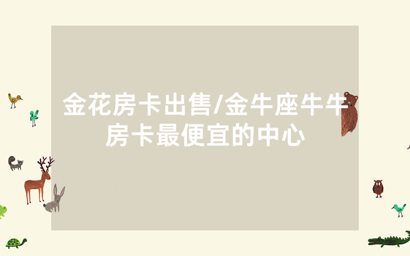 金花房卡出售/金牛座牛牛房卡最便宜的中心