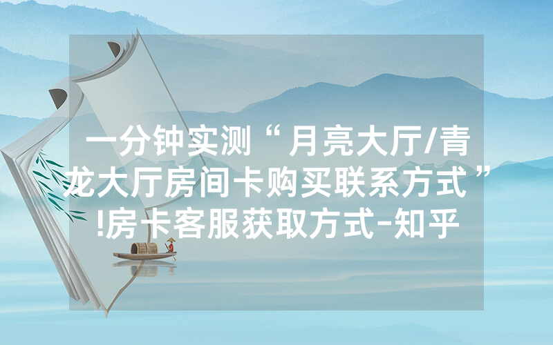一分钟实测“月亮大厅/青龙大厅房间卡购买联系方式”!房卡客服获取方式-知乎