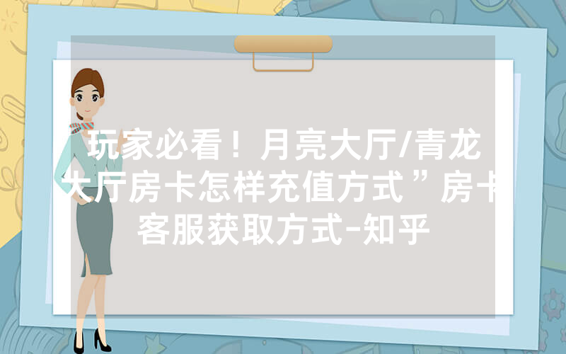 玩家必看！月亮大厅/青龙大厅房卡怎样充值方式”房卡客服获取方式-知乎
