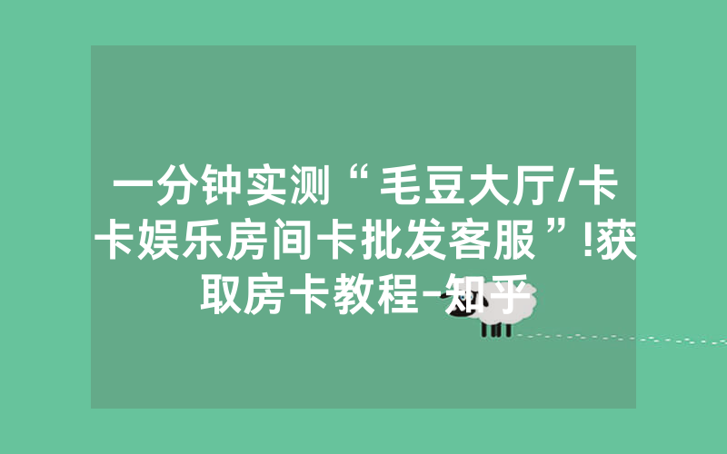 一分钟实测“毛豆大厅/卡卡娱乐房间卡批发客服”!获取房卡教程-知乎