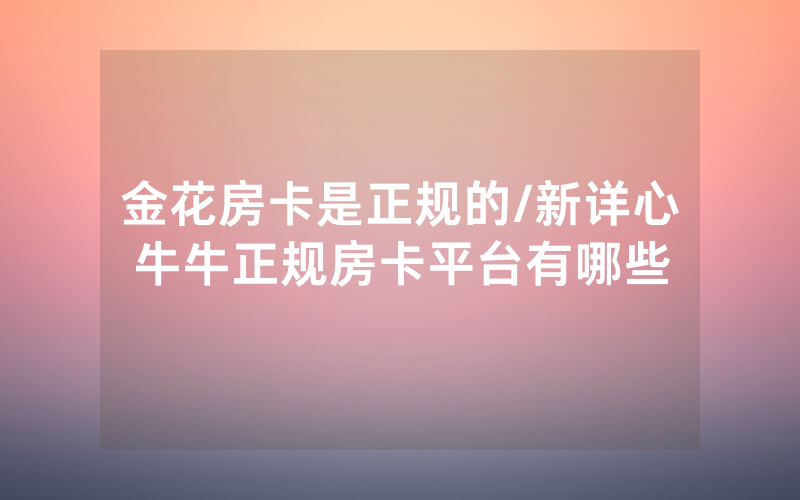 金花房卡是正规的/新详心牛牛正规房卡平台有哪些