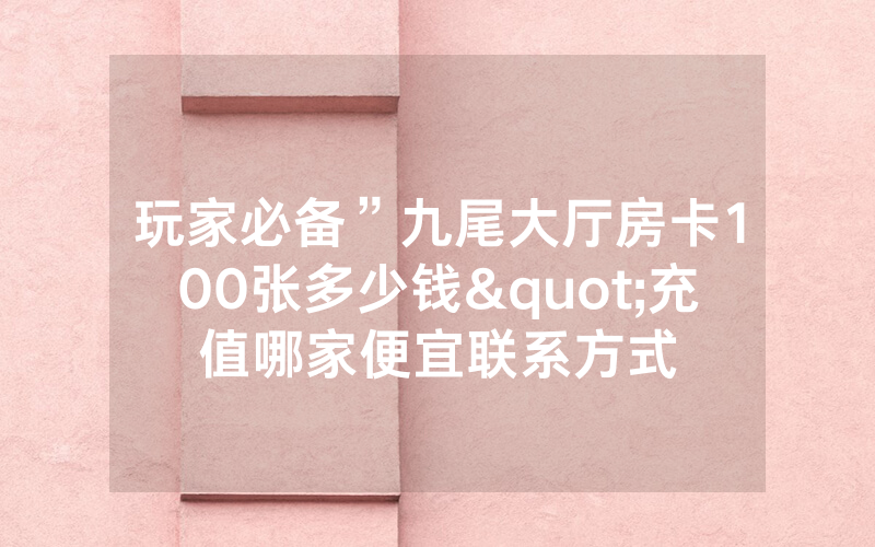 玩家必备”九尾大厅房卡100张多少钱"充值哪家便宜联系方式