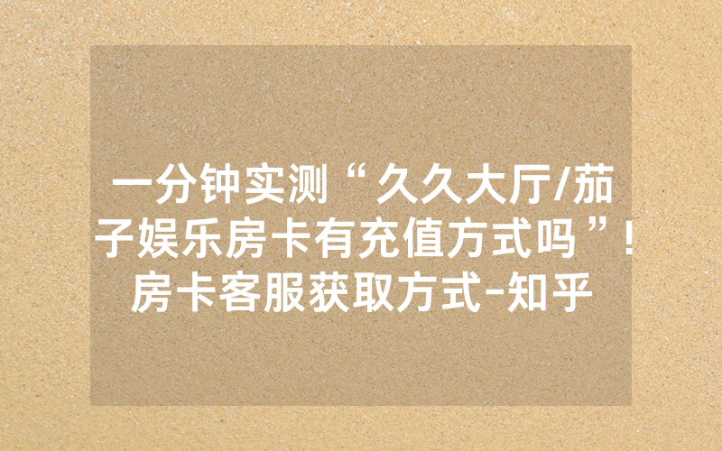 一分钟实测“久久大厅/茄子娱乐房卡有充值方式吗”!房卡客服获取方式-知乎