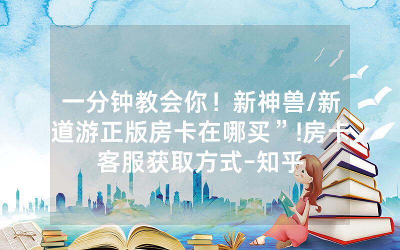 一分钟教会你！新神兽/新道游正版房卡在哪买”!房卡客服获取方式-知乎