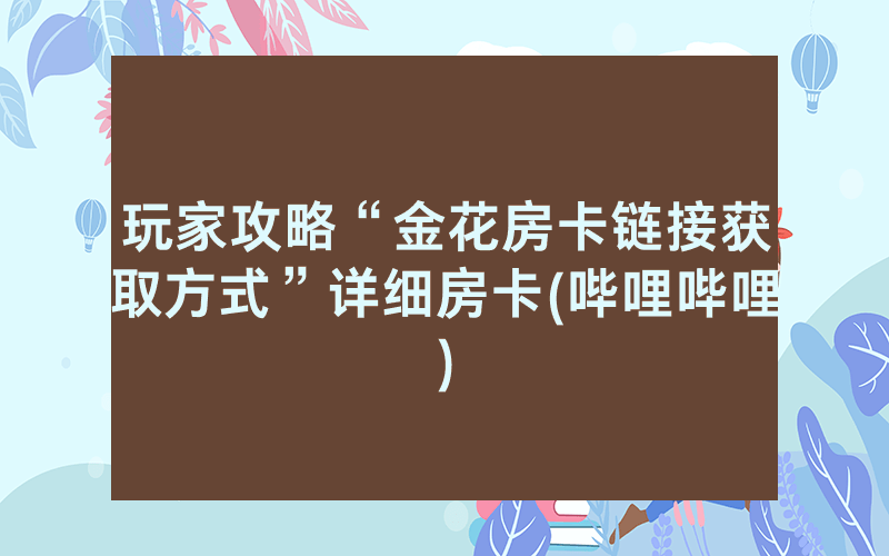 玩家攻略“金花房卡链接获取方式”详细房卡(哔哩哔哩)