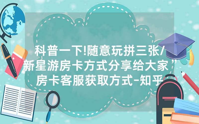 科普一下!随意玩拼三张/新星游房卡方式分享给大家”房卡客服获取方式-知乎