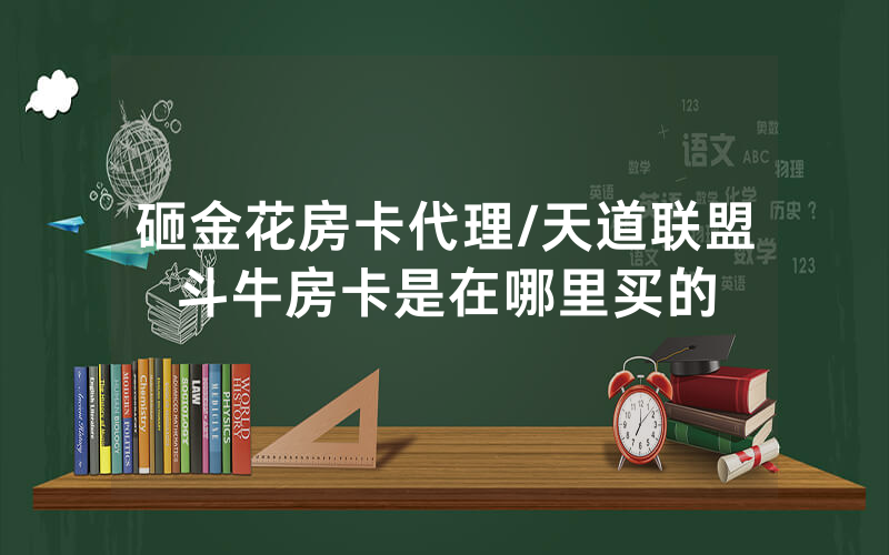 砸金花房卡代理/天道联盟斗牛房卡是在哪里买的