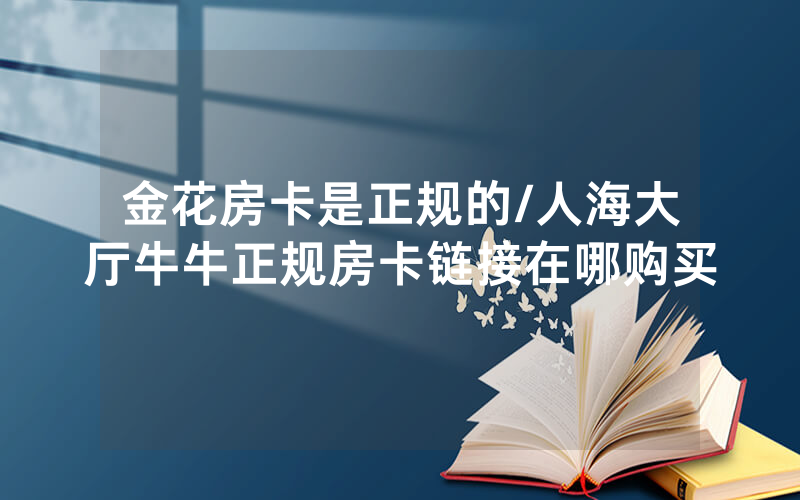 金花房卡是正规的/人海大厅牛牛正规房卡链接在哪购买