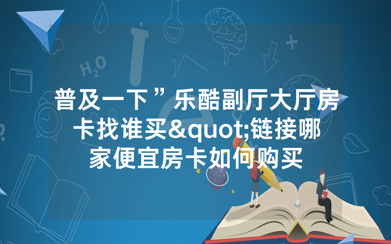 普及一下”乐酷副厅大厅房卡找谁买"链接哪家便宜房卡如何购买