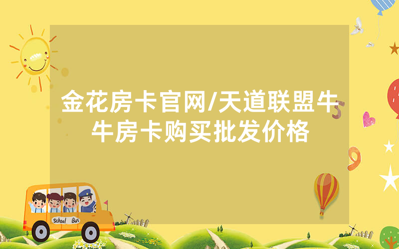 金花房卡官网/天道联盟牛牛房卡购买批发价格