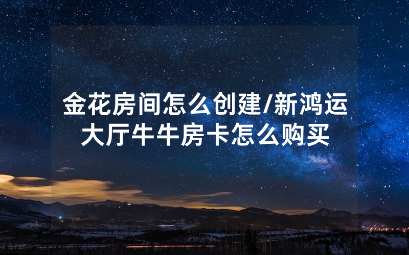 金花房间怎么创建/新鸿运大厅牛牛房卡怎么购买