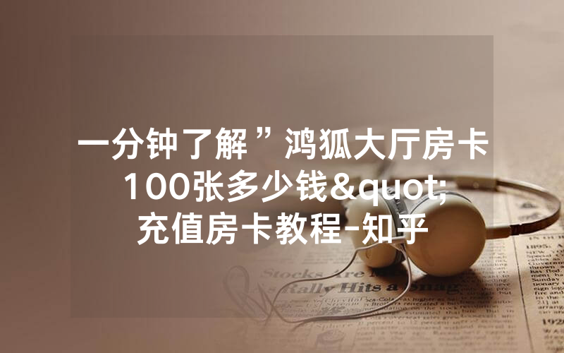 一分钟了解”鸿狐大厅房卡100张多少钱"充值房卡教程-知乎