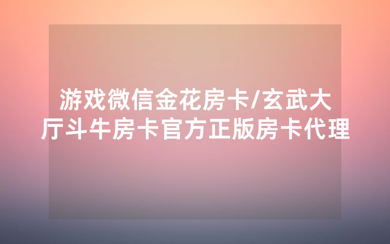 游戏微信金花房卡/玄武大厅斗牛房卡官方正版房卡代理