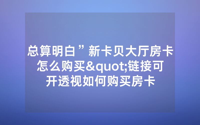 总算明白”新卡贝大厅房卡怎么购买"链接可开透视如何购买房卡