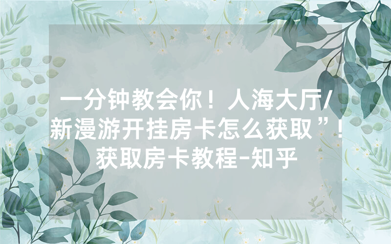 一分钟教会你！人海大厅/新漫游开挂房卡怎么获取”!获取房卡教程-知乎