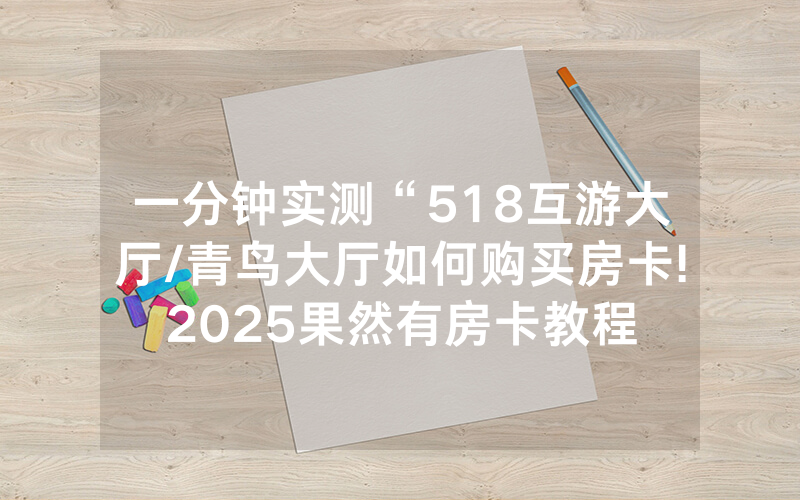 一分钟实测“518互游大厅/青鸟大厅如何购买房卡!2025果然有房卡教程