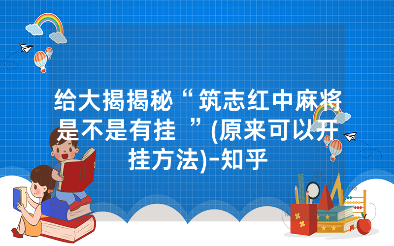 给大揭揭秘“筑志红中麻将是不是有挂 ”(原来可以开挂方法)-知乎