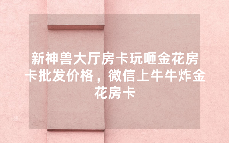 新神兽大厅房卡玩咂金花房卡批发价格，微信上牛牛炸金花房卡