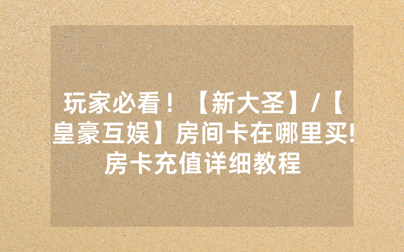 玩家必看！【新大圣】/【皇豪互娱】房间卡在哪里买!房卡充值详细教程