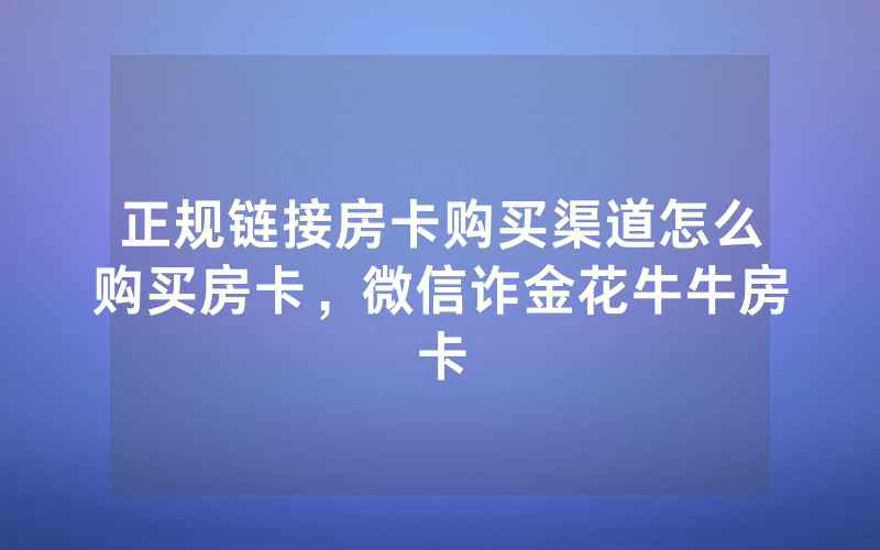 正规链接房卡购买渠道怎么购买房卡，微信诈金花牛牛房卡