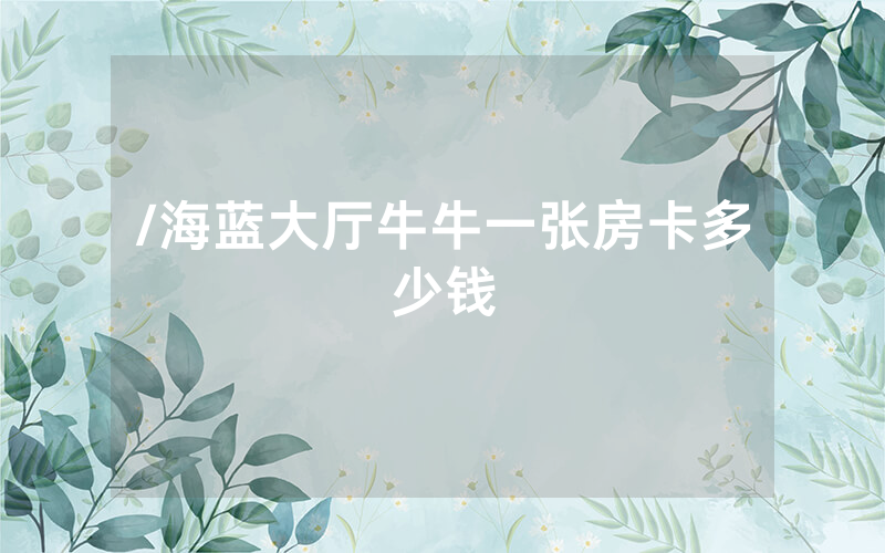/海蓝大厅牛牛一张房卡多少钱