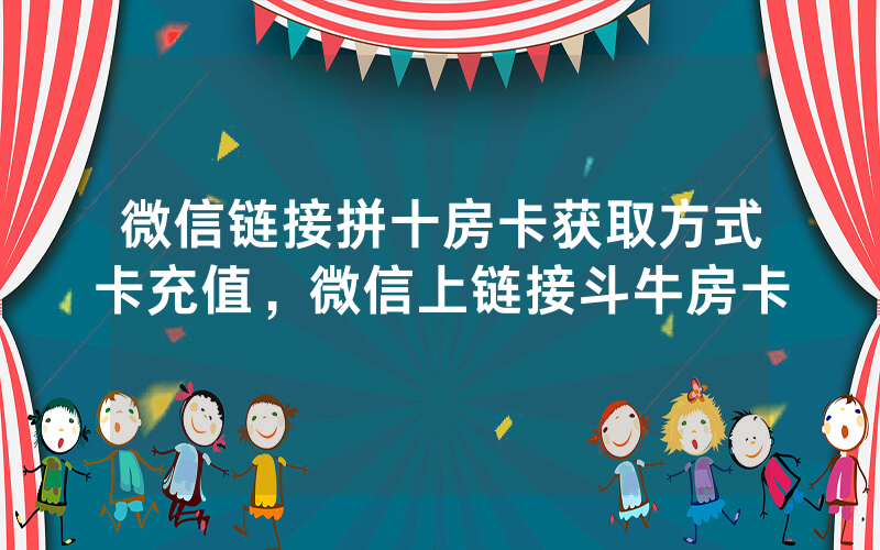 微信链接拼十房卡获取方式卡充值，微信上链接斗牛房卡