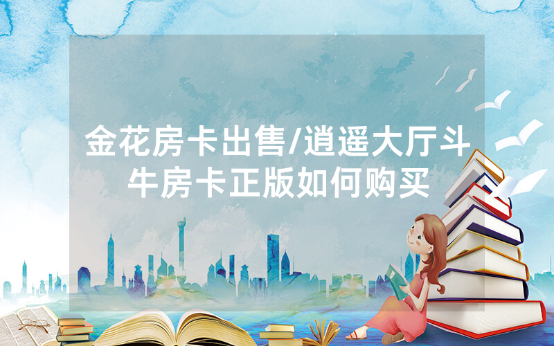 金花房卡出售/逍遥大厅斗牛房卡正版如何购买
