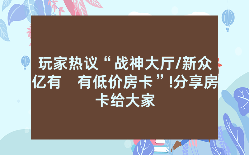 玩家热议“战神大厅/新众亿有沒有低价房卡”!分享房卡给大家