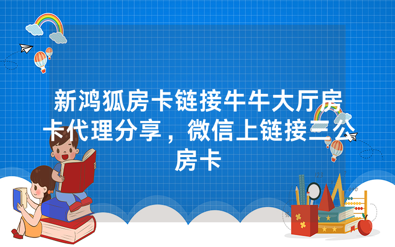 新鸿狐房卡链接牛牛大厅房卡代理分享，微信上链接三公房卡