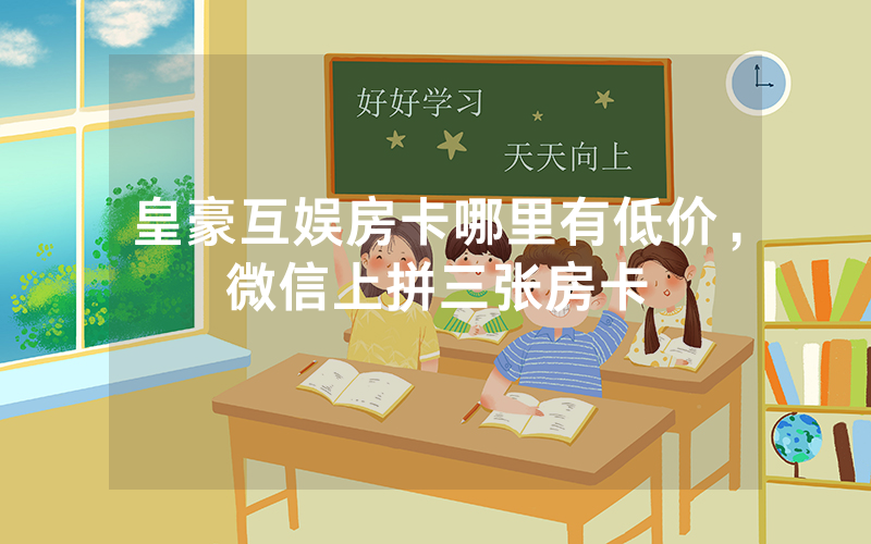 皇豪互娱房卡哪里有低价，微信上拼三张房卡