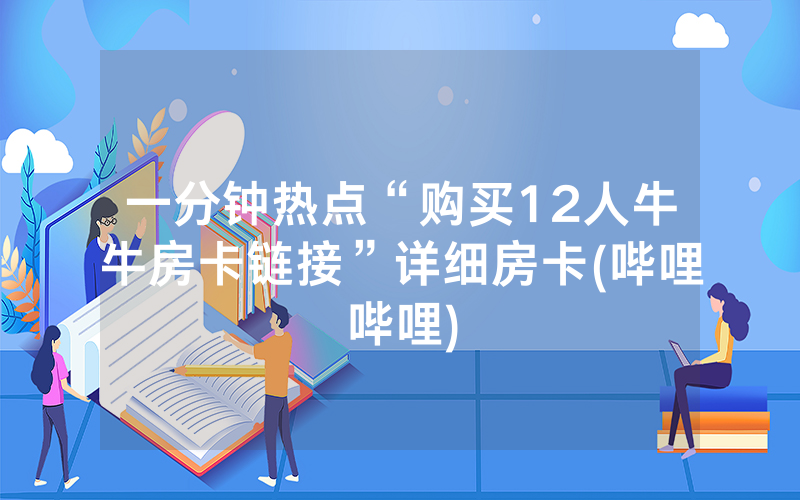 一分钟热点“购买12人牛牛房卡链接”详细房卡(哔哩哔哩)