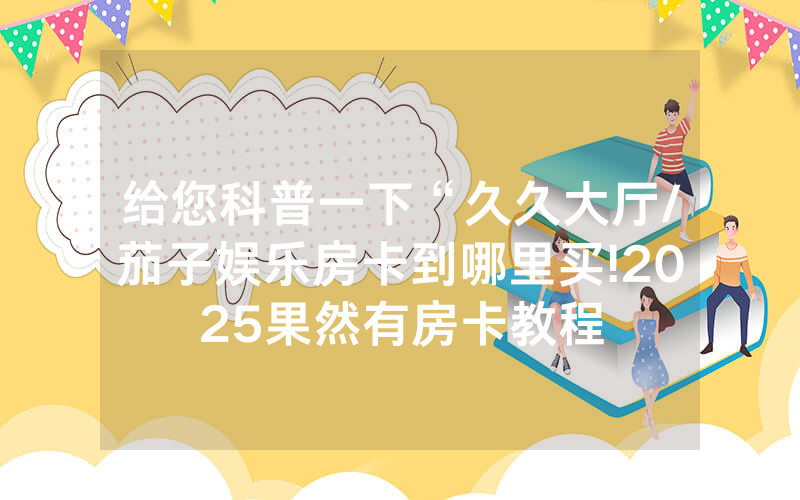 给您科普一下“久久大厅/茄子娱乐房卡到哪里买!2025果然有房卡教程