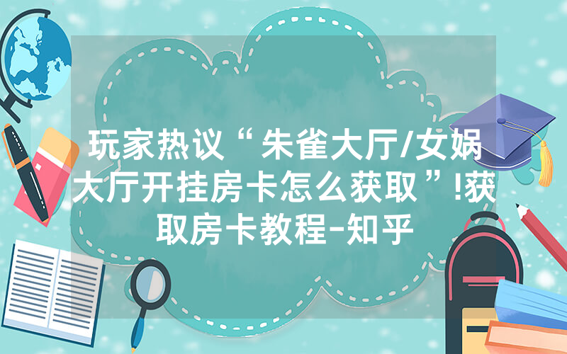 玩家热议“朱雀大厅/女娲大厅开挂房卡怎么获取”!获取房卡教程-知乎