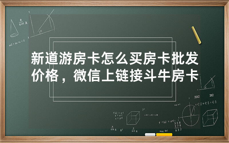 新道游房卡怎么买房卡批发价格，微信上链接斗牛房卡