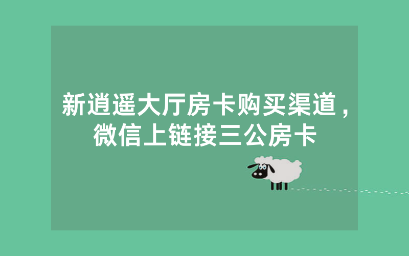 新逍遥大厅房卡购买渠道，微信上链接三公房卡