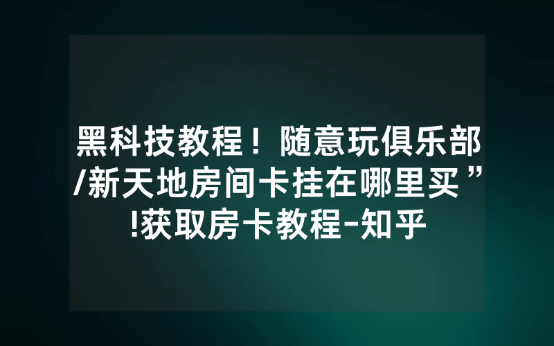 黑科技教程！随意玩俱乐部/新天地房间卡挂在哪里买”!获取房卡教程-知乎