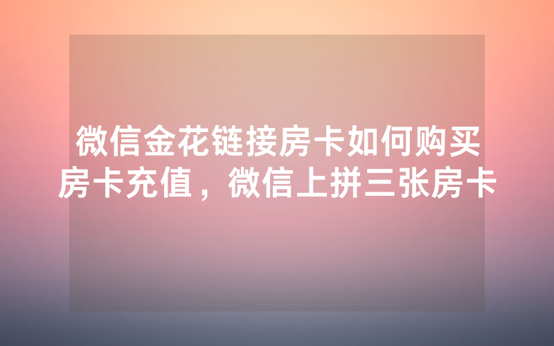 微信金花链接房卡如何购买房卡充值，微信上拼三张房卡