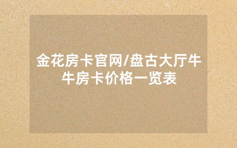 金花房卡官网/盘古大厅牛牛房卡价格一览表