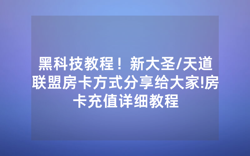 黑科技教程！新大圣/天道联盟房卡方式分享给大家!房卡充值详细教程