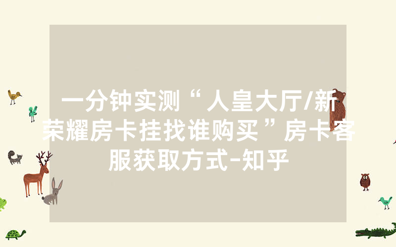 一分钟实测“人皇大厅/新荣耀房卡挂找谁购买”房卡客服获取方式-知乎